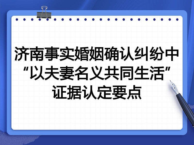济南事实婚姻确认纠纷中“以夫妻名义共同生活”证据认定要点
