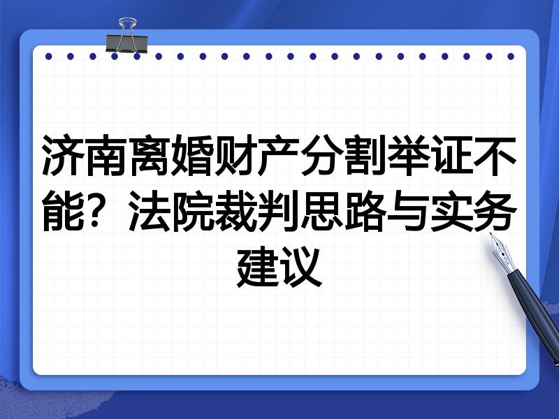 济南离婚财产分割举证不能？法院裁判思路与实务建议