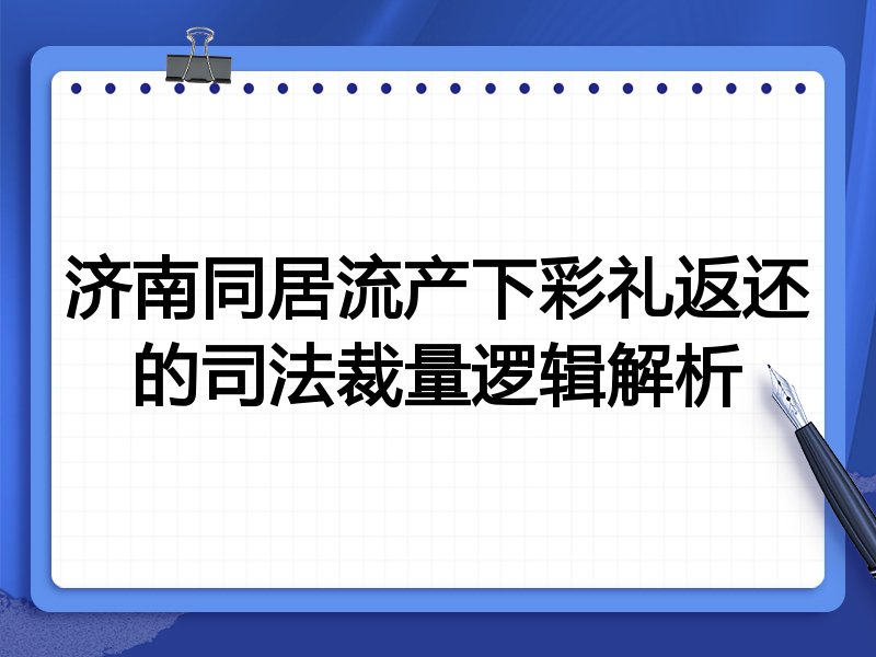 济南同居流产下彩礼返还的司法裁量逻辑解析