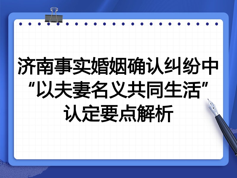 济南事实婚姻确认纠纷中“以夫妻名义共同生活”认定要点解析