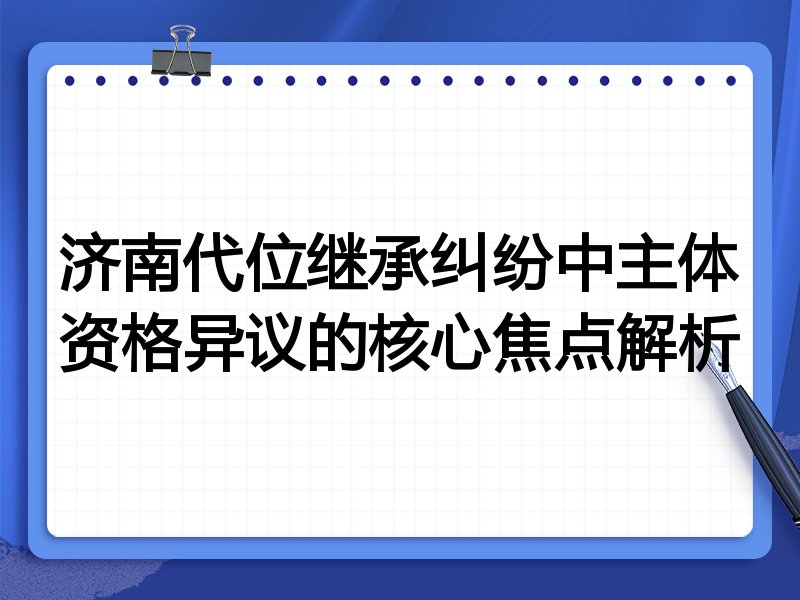 济南代位继承纠纷中主体资格异议的核心焦点解析