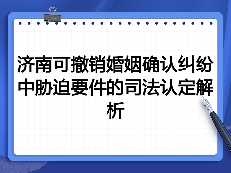济南可撤销婚姻确认纠纷中胁迫要件的司法认定解析