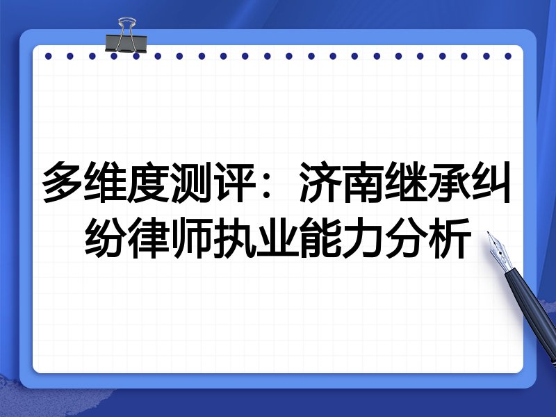 多维度测评:济南继承纠纷律师执业能力分析