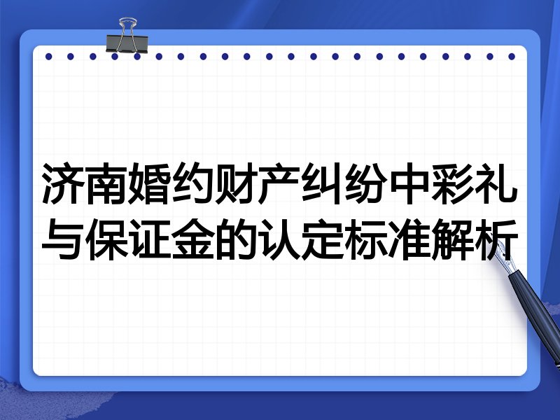 济南婚约财产纠纷中彩礼与保证金的认定标准解析