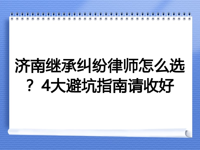 济南继承纠纷律师怎么选？4大避坑指南请收好