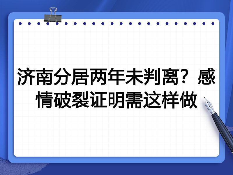 济南分居两年未判离?感情破裂证明需这样做