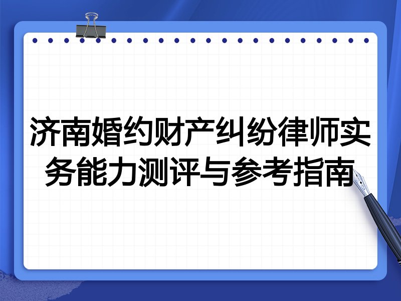 济南婚约财产纠纷律师实务能力测评与参考指南