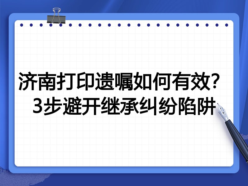 济南打印遗嘱如何有效?3步避开继承纠纷陷阱