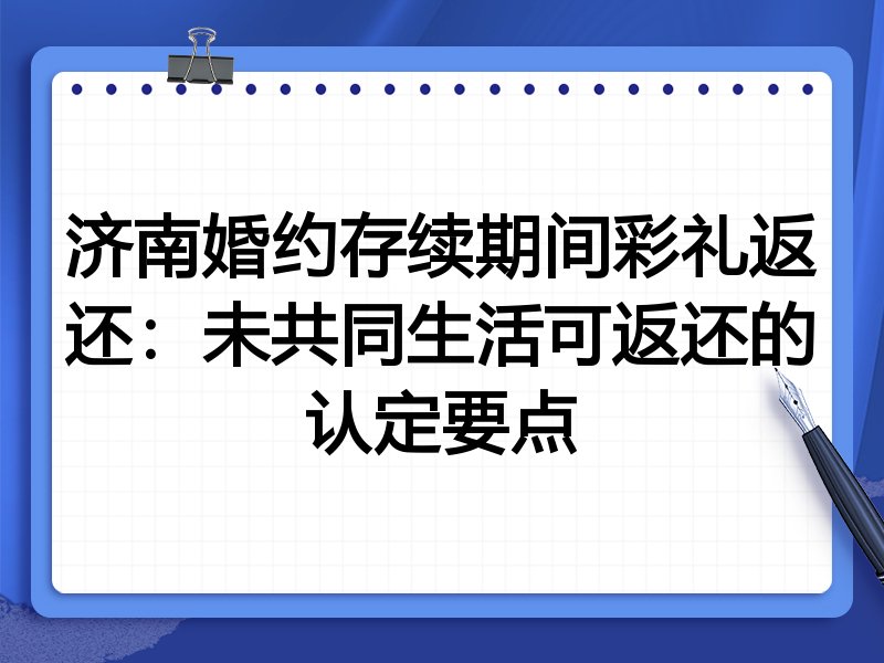 济南婚约存续期间彩礼返还:未共同生活可返还的认定要点