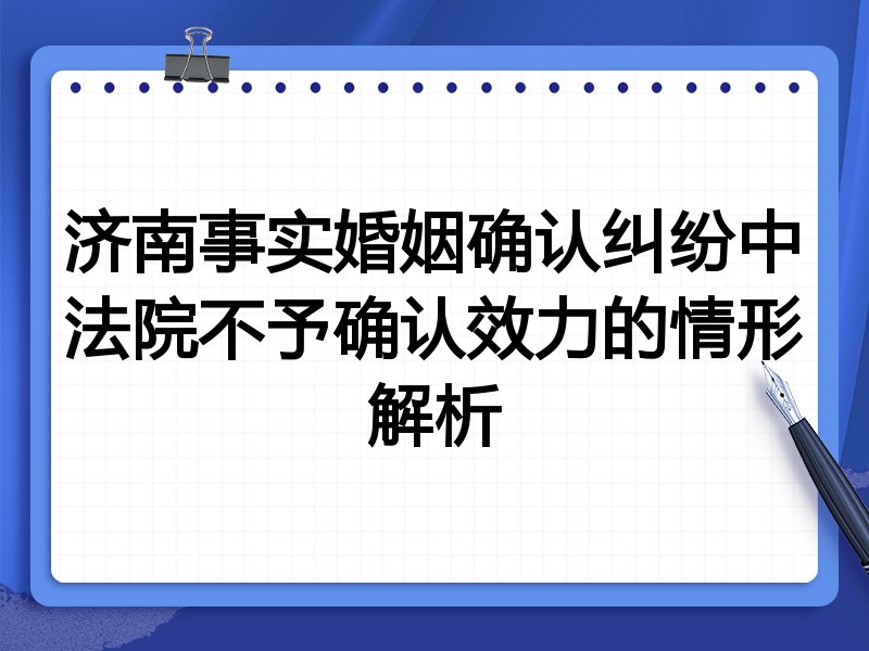 济南事实婚姻确认纠纷中法院不予确认效力的情形解析
