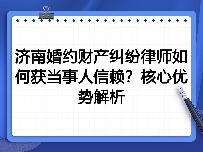 济南婚约财产纠纷律师如何获当事人信赖?核心优势解析
