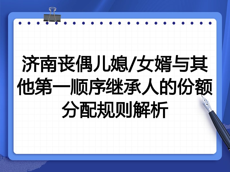 济南丧偶儿媳/女婿与其他第一顺序继承人的份额分配规则解析