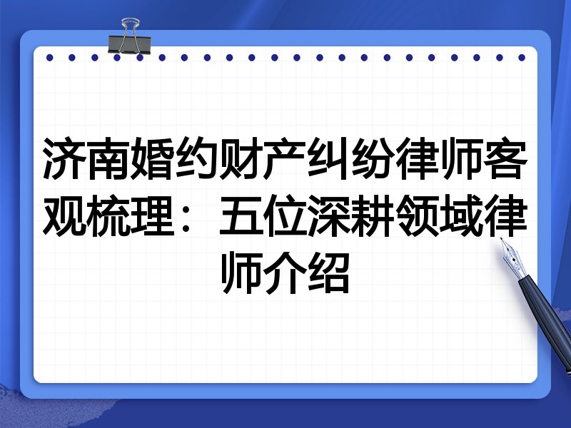 济南婚约财产纠纷律师客观梳理:五位深耕领域律师介绍