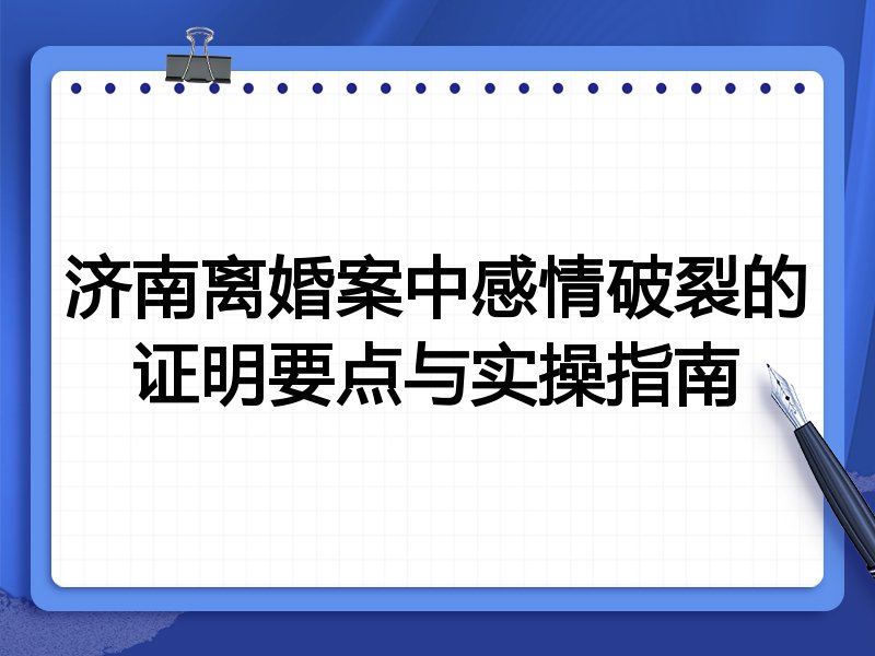 济南离婚案中感情破裂的证明要点与实操指南