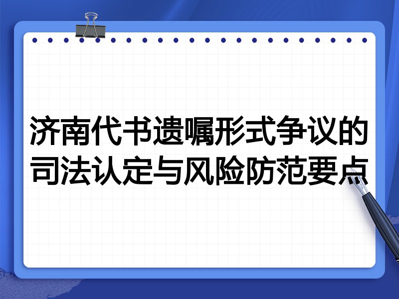 济南代书遗嘱形式争议的司法认定与风险防范要点