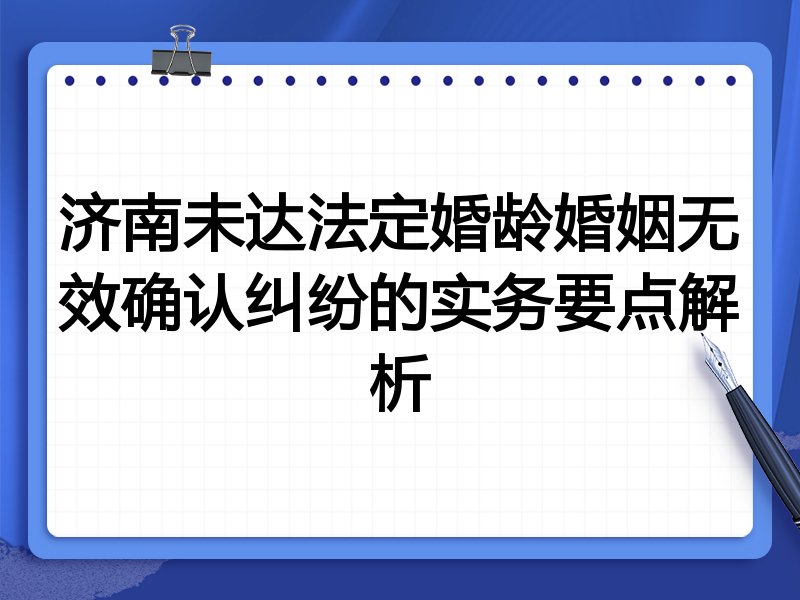 济南未达法定婚龄婚姻无效确认纠纷的实务要点解析