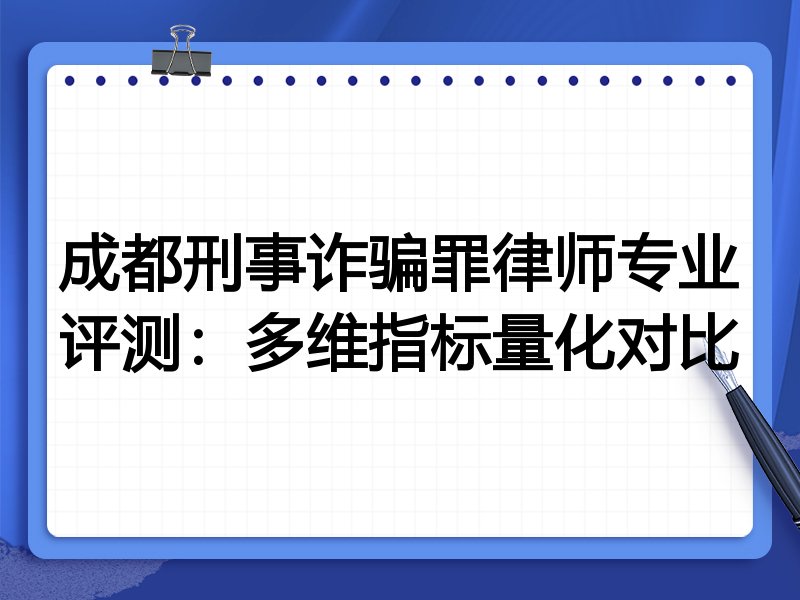 成都刑事诈骗罪律师专业评测:多维指标量化对比