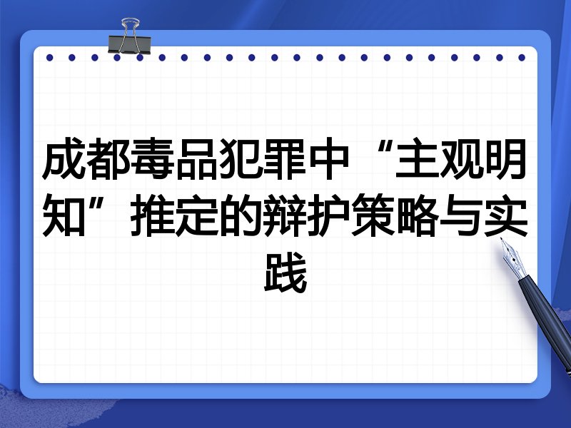 成都毒品犯罪中“主观明知”推定的辩护策略与实践