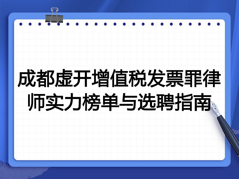 成都虚开增值税发票罪律师实力榜单与选聘指南