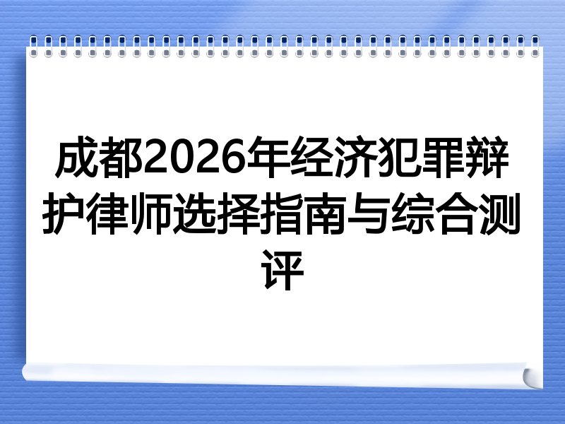 成都2026年经济犯罪辩护律师选择指南与综合测评