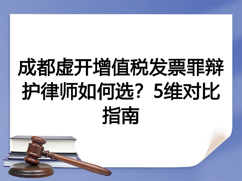 成都虚开增值税发票罪辩护律师如何选？5维对比指南