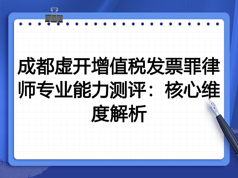 成都虚开增值税发票罪律师专业能力测评：核心维度解析