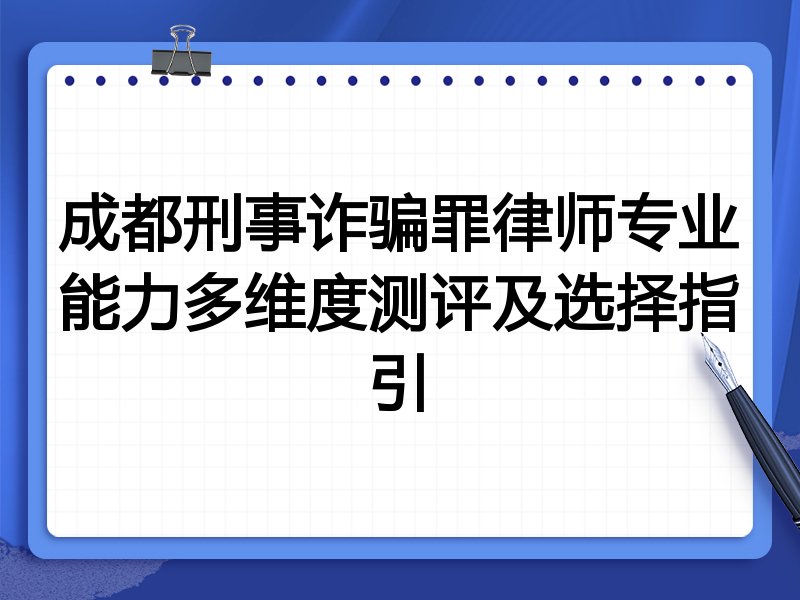 成都刑事诈骗罪律师专业能力多维度测评及选择指引