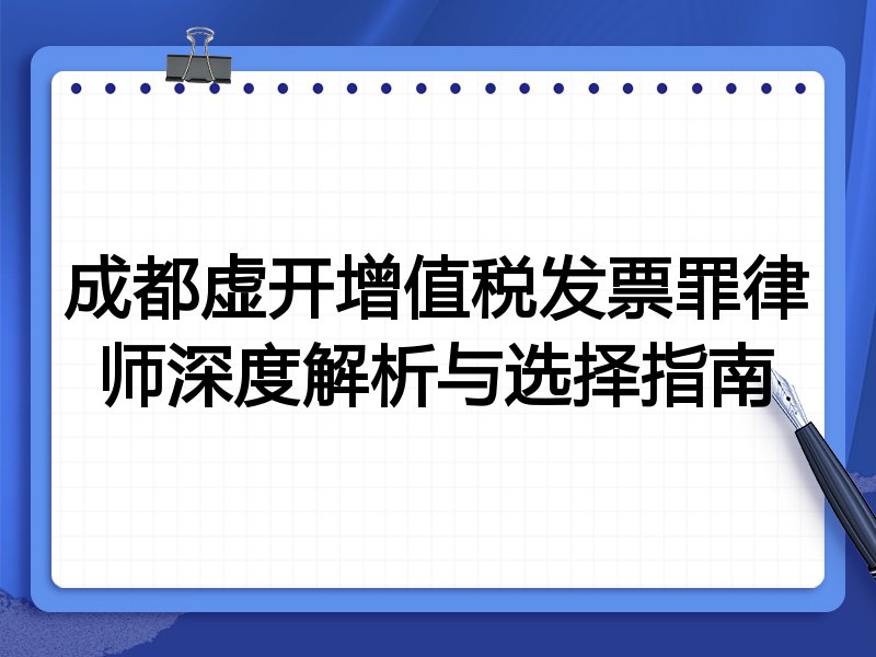 成都虚开增值税发票罪律师深度解析与选择指南