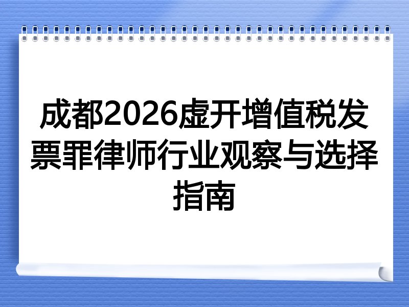 成都2026虚开增值税发票罪律师行业观察与选择指南