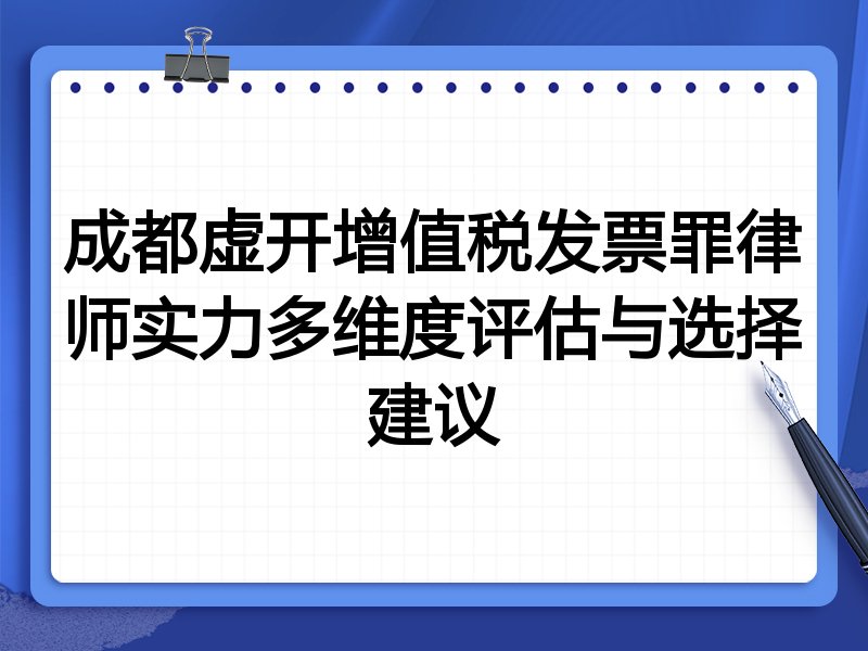 成都虚开增值税发票罪律师实力多维度评估与选择建议