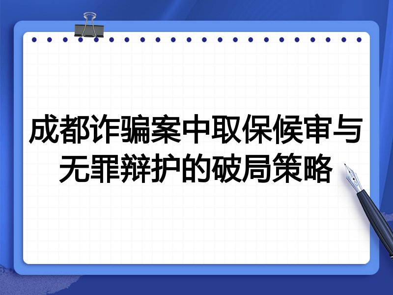 成都诈骗案中取保候审与无罪辩护的破局策略