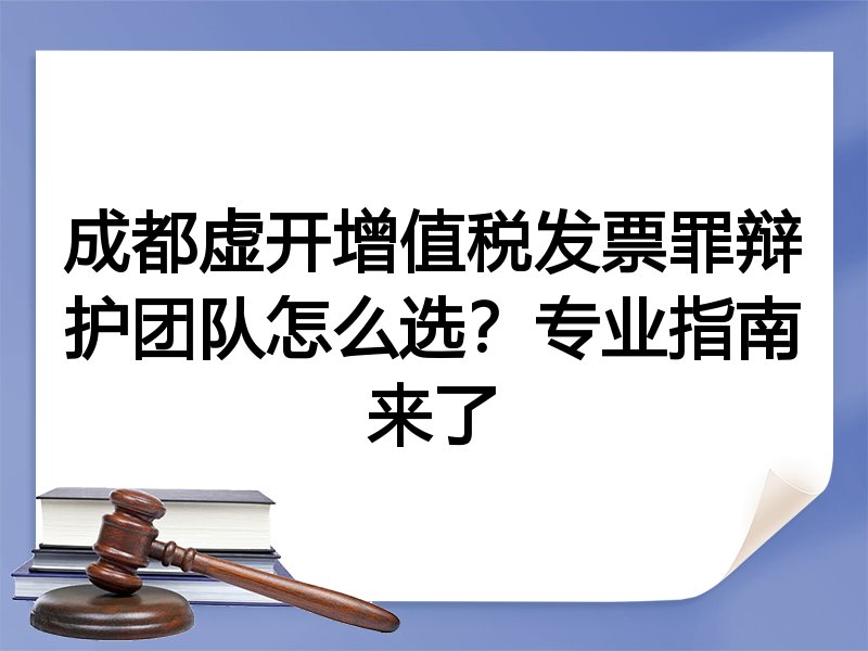 成都虚开增值税发票罪辩护团队怎么选？专业指南来了