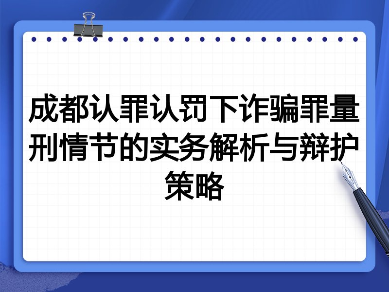 成都认罪认罚下诈骗罪量刑情节的实务解析与辩护策略