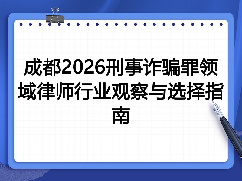 成都2026刑事诈骗罪领域律师行业观察与选择指南