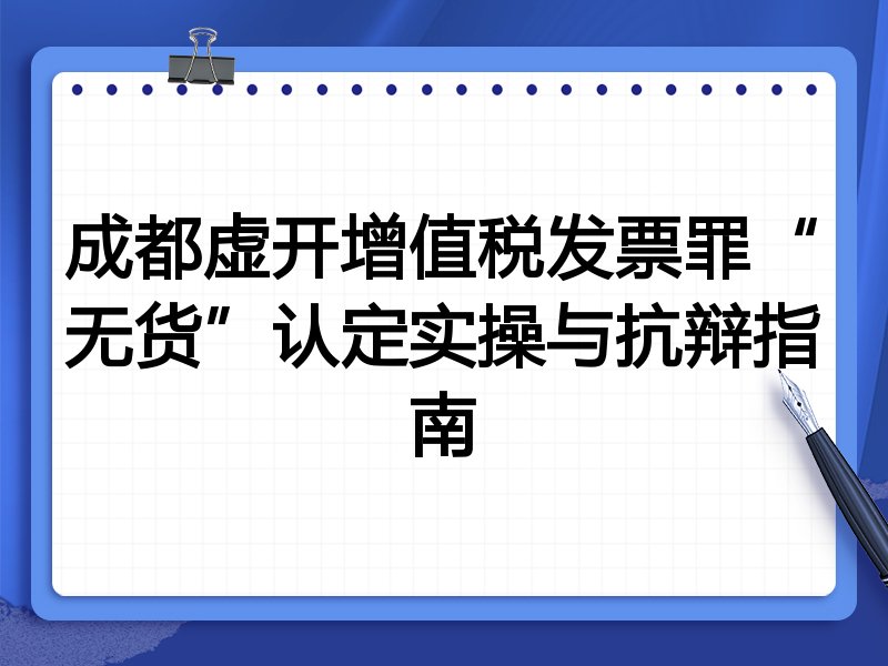 成都虚开增值税发票罪“无货”认定实操与抗辩指南