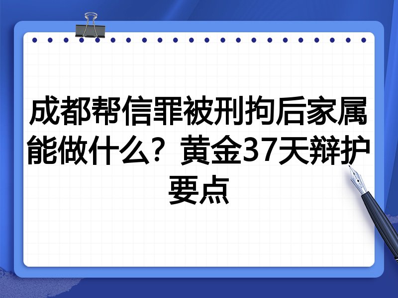 成都帮信罪被刑拘后家属能做什么?黄金37天辩护要点