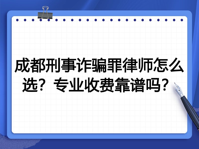 成都刑事诈骗罪律师怎么选？专业收费靠谱吗？