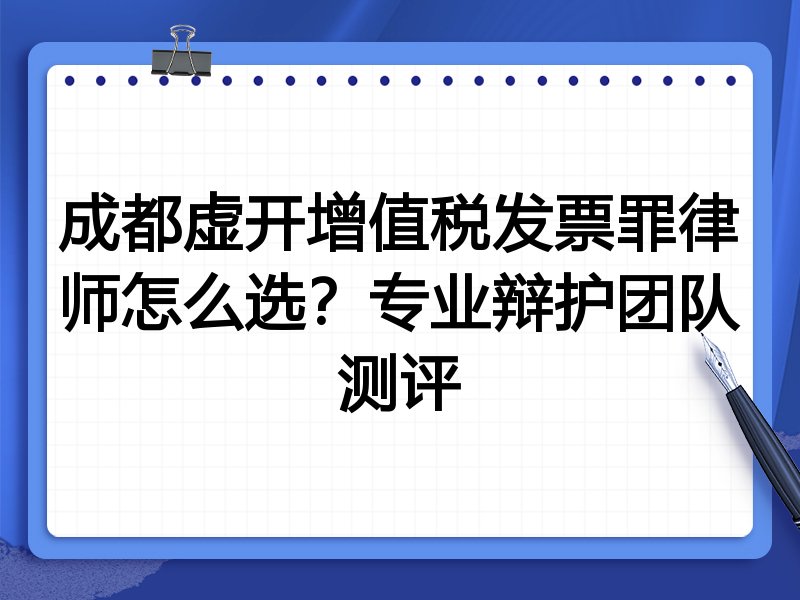 成都虚开增值税发票罪律师怎么选？专业辩护团队测评