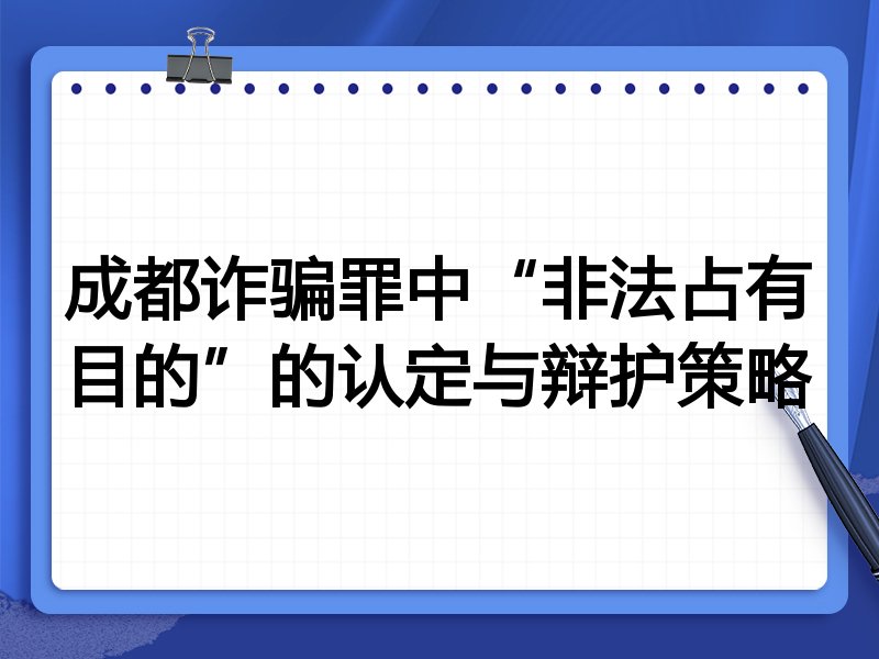 成都诈骗罪中“非法占有目的”的认定与辩护策略