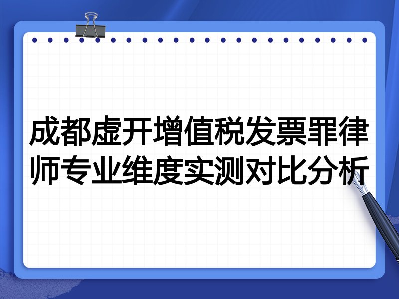 成都虚开增值税发票罪律师专业维度实测对比分析