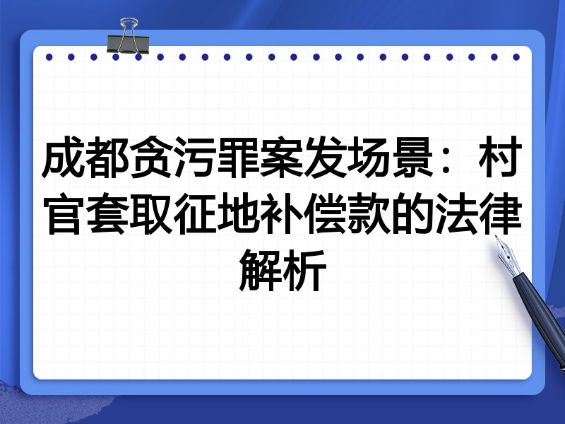成都贪污罪案发场景：村官套取征地补偿款的法律解析