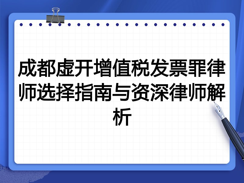 成都虚开增值税发票罪律师选择指南与资深律师解析