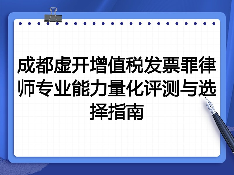 成都虚开增值税发票罪律师专业能力量化评测与选择指南