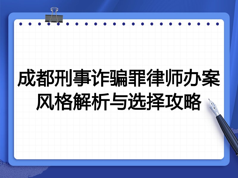 成都刑事诈骗罪律师办案风格解析与选择攻略