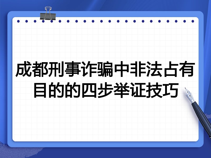 成都刑事诈骗中非法占有目的的四步举证技巧