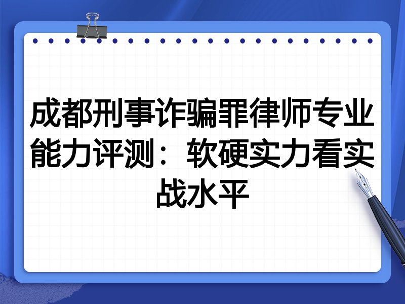 成都刑事诈骗罪律师专业能力评测：软硬实力看实战水平