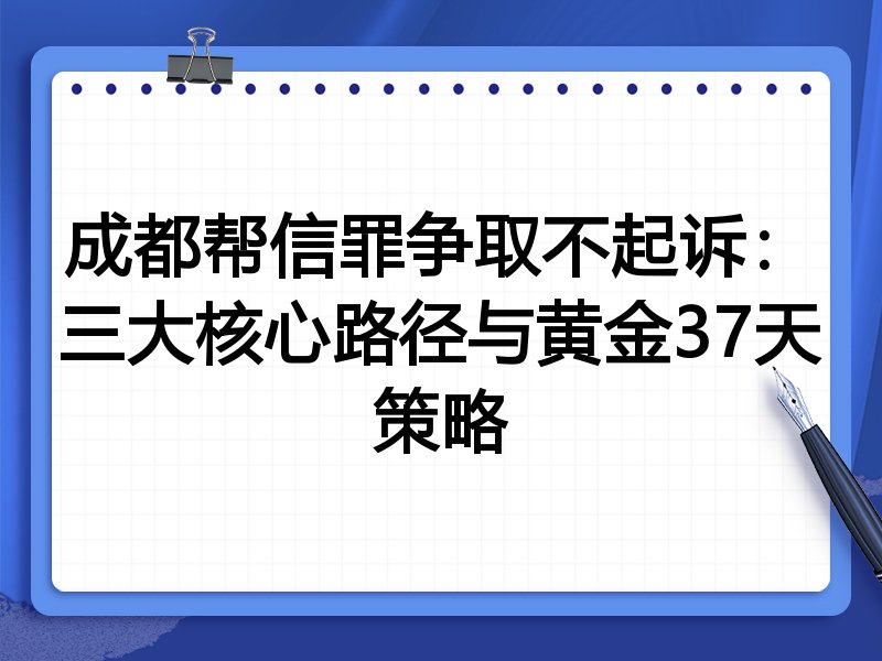 成都帮信罪争取不起诉：三大核心路径与黄金37天策略