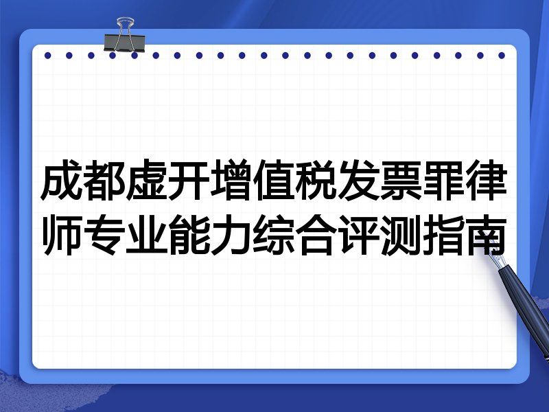 成都虚开增值税发票罪律师专业能力综合评测指南