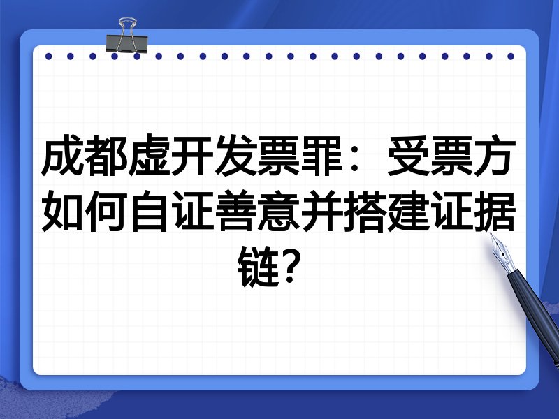 成都虚开发票罪:受票方如何自证善意并搭建证据链?