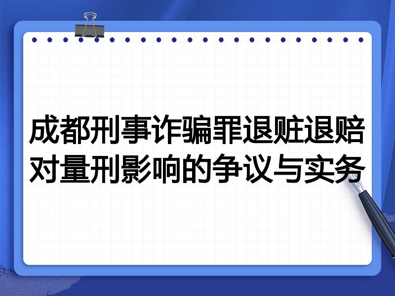 成都刑事诈骗罪退赃退赔对量刑影响的争议与实务